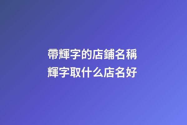 帶輝字的店鋪名稱 輝字取什么店名好-第1張-店鋪起名-玄機派